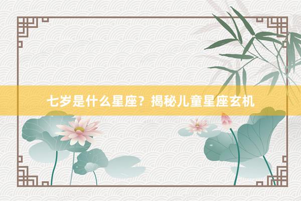 七岁是什么星座？揭秘儿童星座玄机