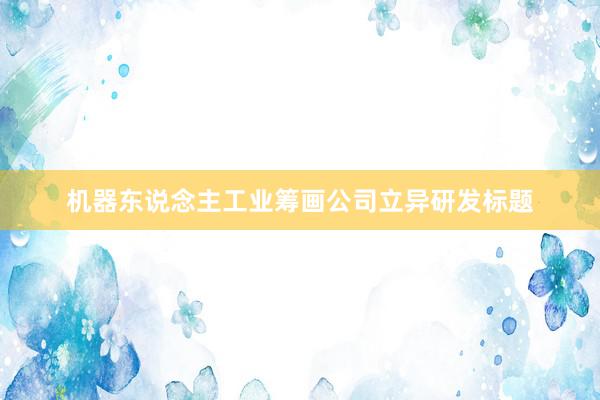 机器东说念主工业筹画公司立异研发标题