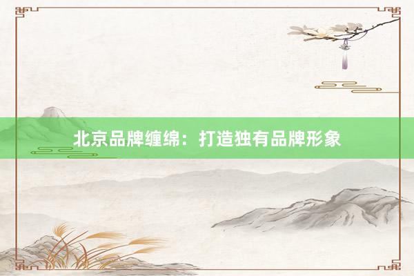 北京品牌缠绵：打造独有品牌形象