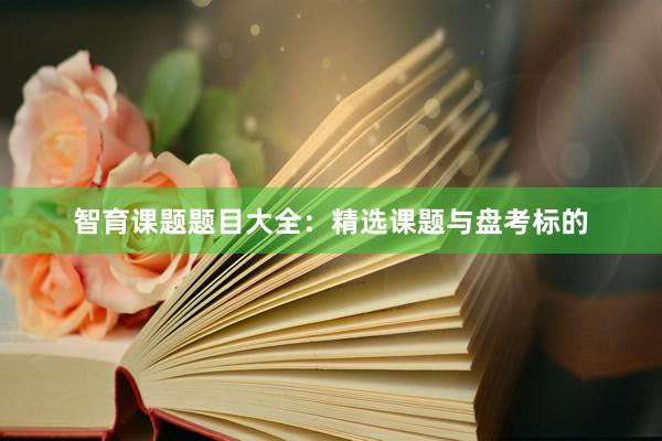 智育课题题目大全：精选课题与盘考标的
