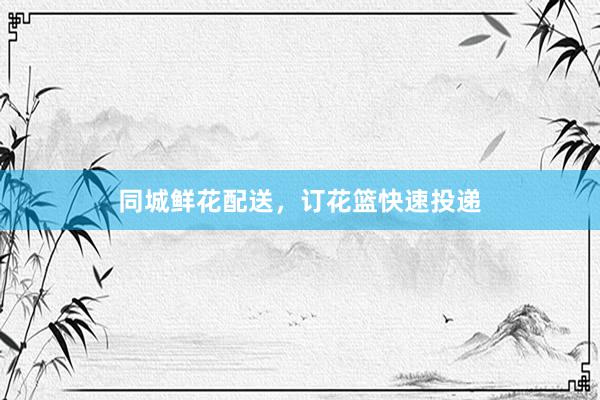 同城鲜花配送，订花篮快速投递