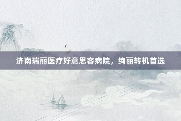 济南瑞丽医疗好意思容病院，绚丽转机首选