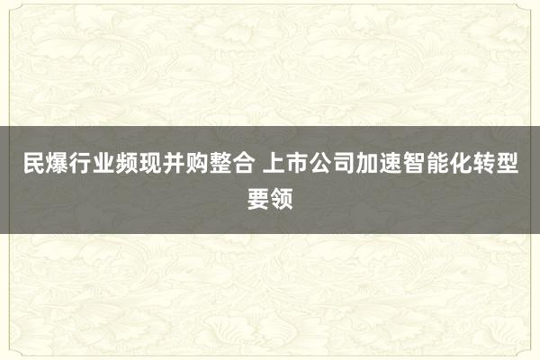民爆行业频现并购整合 上市公司加速智能化转型要领