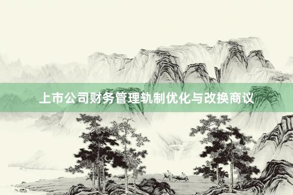 上市公司财务管理轨制优化与改换商议